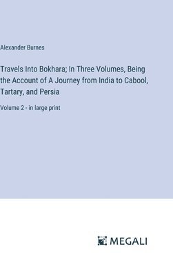 Travels Into Bokhara; In Three Volumes, Being the Account of A Journey from India to Cabool, Tartary, and Persia 1