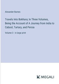 bokomslag Travels Into Bokhara; In Three Volumes, Being the Account of A Journey from India to Cabool, Tartary, and Persia