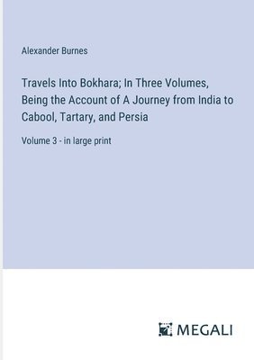 Travels Into Bokhara; In Three Volumes, Being the Account of A Journey from India to Cabool, Tartary, and Persia: Volume 3 - in large print 1