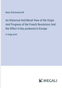 bokomslag Historical And Moral View of the Origin And Progress of the French Revolution; And the Effect it Has produced in Europe