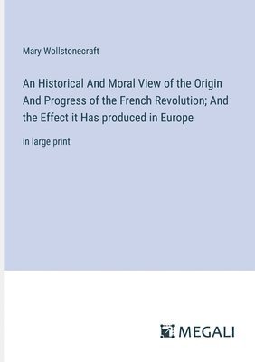 bokomslag Historical And Moral View of the Origin And Progress of the French Revolution; And the Effect it Has produced in Europe