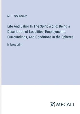 Life And Labor In The Spirit World; Being a Description of Localities, Employments, Surroundings, And Conditions in the Spheres 1