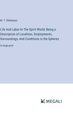 M T Shelhamer, M. T. Shelhamer - Life And Labor In The Spirit World; Being a Description of Localities, Employments, Surroundings, And Conditions in the Spheres, Inbunden