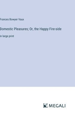 Domestic Pleasures; Or, the Happy Fire-side 1