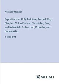 bokomslag Expositions of Holy Scripture; Second Kings Chapters VIII to End and Chronicles, Ezra, and Nehemiah. Esther, Job, Proverbs, and Ecclesiastes
