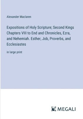bokomslag Expositions of Holy Scripture; Second Kings Chapters VIII to End and Chronicles, Ezra, and Nehemiah. Esther, Job, Proverbs, and Ecclesiastes