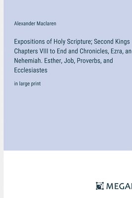 bokomslag Expositions of Holy Scripture; Second Kings Chapters VIII to End and Chronicles, Ezra, and Nehemiah. Esther, Job, Proverbs, and Ecclesiastes
