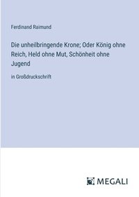 bokomslag Die unheilbringende Krone; Oder Knig ohne Reich, Held ohne Mut, Schnheit ohne Jugend