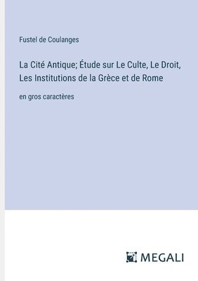 La Cit Antique; tude sur Le Culte, Le Droit, Les Institutions de la Grce et de Rome 1