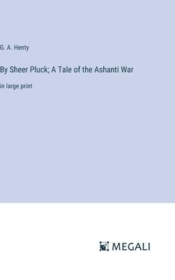 By Sheer Pluck; A Tale of the Ashanti War 1