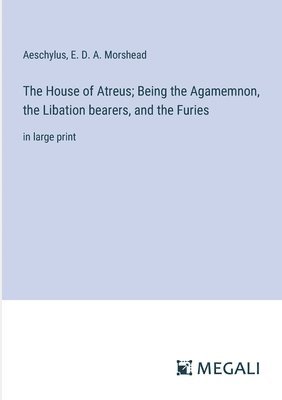 The House of Atreus; Being the Agamemnon, the Libation bearers, and the Furies 1