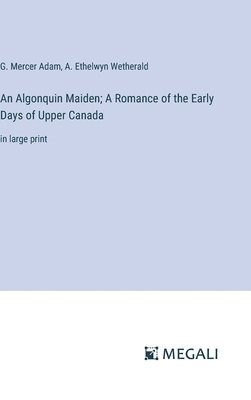 A Ethelwyn Wetherald, G Mercer Adam, A. Ethelwyn Wetherald, G. Mercer Adam - Algonquin Maiden; A Romance of the Early Days of Upper Canada, Inbunden