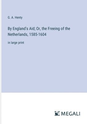 By England's Aid; Or, the Freeing of the Netherlands, 1585-1604 1