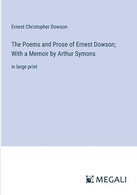 Poems and Prose of Ernest Dowson; With a Memoir by Arthur Symons