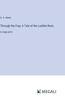 Through the Fray; A Tale of the Luddite Riots 1