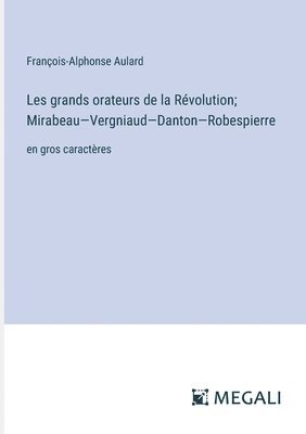 Les grands orateurs de la Révolution; Mirabeau-Vergniaud-Danton-Robespierre