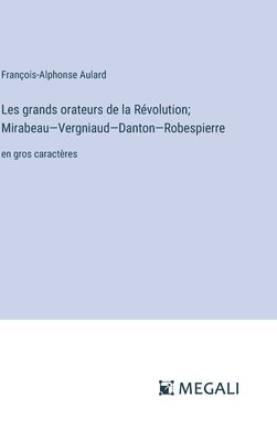 Les grands orateurs de la Révolution; Mirabeau-Vergniaud-Danton-Robespierre