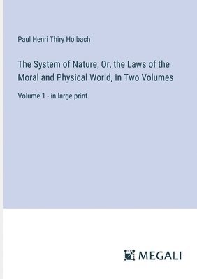 The System of Nature; Or, the Laws of the Moral and Physical World, In Two Volumes 1