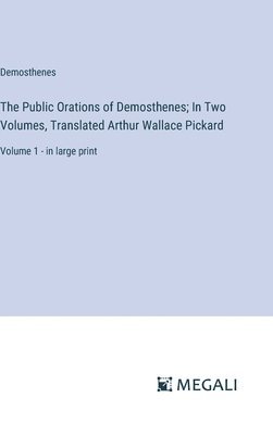 The Public Orations of Demosthenes; In Two Volumes, Translated Arthur Wallace Pickard 1