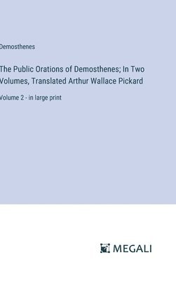 The Public Orations of Demosthenes; In Two Volumes, Translated Arthur Wallace Pickard 1