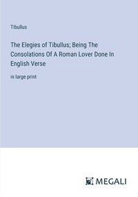 bokomslag The Elegies of Tibullus; Being The Consolations Of A Roman Lover Done In English Verse