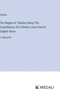bokomslag The Elegies of Tibullus; Being The Consolations Of A Roman Lover Done In English Verse