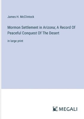 Mormon Settlement in Arizona; A Record Of Peaceful Conquest Of The Desert 1