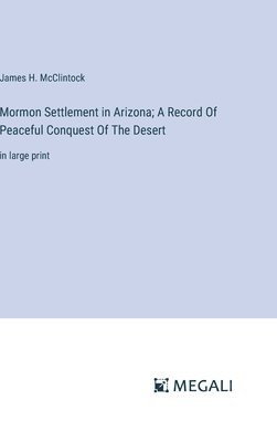 Mormon Settlement in Arizona; A Record Of Peaceful Conquest Of The Desert