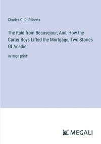 bokomslag The Raid from Beausejour; And, How the Carter Boys Lifted the Mortgage, Two Stories Of Acadie