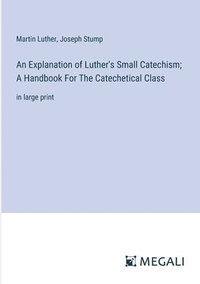 bokomslag An Explanation of Luther's Small Catechism; A Handbook For The Catechetical Class