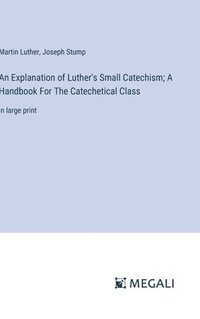 bokomslag An Explanation of Luther's Small Catechism; A Handbook For The Catechetical Class: in large print