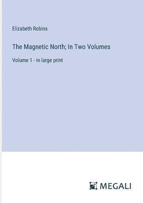 The Magnetic North; In Two Volumes 1