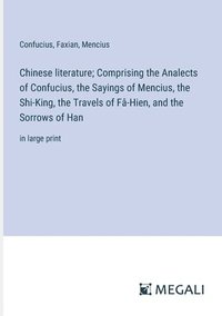bokomslag Chinese literature; Comprising the Analects of Confucius, the Sayings of Mencius, the Shi-King, the Travels of F-Hien, and the Sorrows of Han
