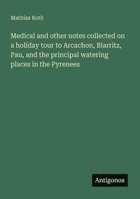 bokomslag Medical and other notes collected on a holiday tour to Arcachon, Biarritz, Pau, and the principal watering places in the Pyrenees