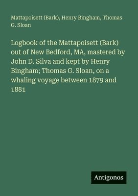 bokomslag Logbook of the Mattapoisett (Bark) out of New Bedford, MA, mastered by John D. Silva and kept by Henry Bingham; Thomas G. Sloan, on a whaling voyage between 1879 and 1881