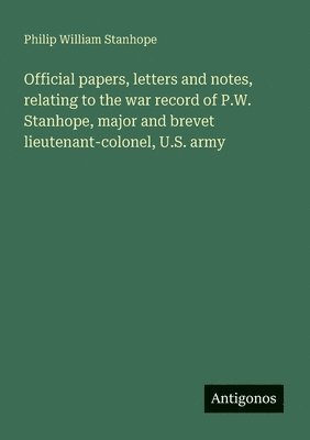 bokomslag Official papers, letters and notes, relating to the war record of P.W. Stanhope, major and brevet lieutenant-colonel, U.S. army