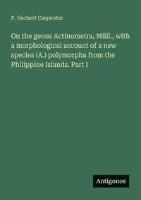 bokomslag On the genus Actinometra, Mll., with a morphological account of a new species (A.) polymorpha from the Philippine Islands. Part I