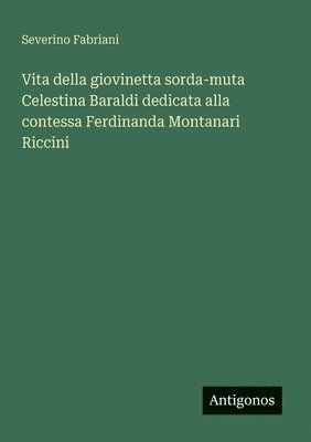 Vita della giovinetta sorda-muta Celestina Baraldi dedicata alla contessa Ferdinanda Montanari Riccini