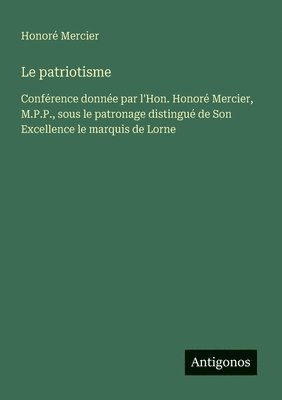 bokomslag Le patriotisme: Conférence donnée par l'Hon. Honoré Mercier, M.P.P., sous le patronage distingué de Son Excellence le marquis de Lorne