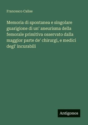 Memoria di spontanea e singolare guarigione di un' aneurisma della femorale primitiva osservato dalla maggior parte de' chirurgi, e medici degl' incurabili