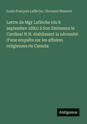 Lettre de Mgr Laflèche (du 8 septembre 1882) à Son Eminence le Cardinal N.N. établissant la nécessité d'une enquête sur les affaires religieuses du Canada