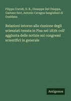 bokomslag Relazioni intorno alla riunione degli scienziati tenuta in Pisa nel 1839: coll' aggiunta delle notizie sui congressi scientifici in generale