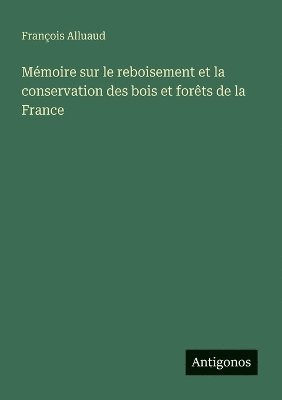 Mémoire sur le reboisement et la conservation des bois et forêts de la France