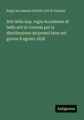 Atti della imp. regia Accademia di belle arti in Venezia per la distribuzione de'premii fatta nel giorno 8 agosto 1858