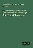 bokomslag Esquisse de la vie et des travaux apostoliques de Sa Grandeur Mgr. Fr. Xavier de Laval-Montmorency