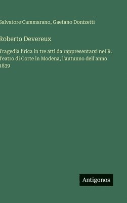 Roberto Devereux: Tragedia lirica in tre atti da rappresentarsi nel R. Teatro di Corte in Modena, l'autunno dell'anno 1839