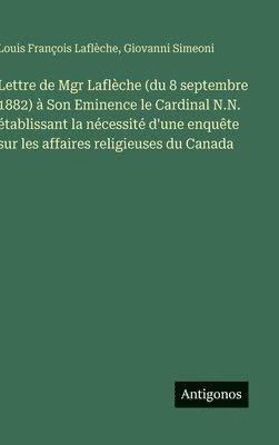 Lettre de Mgr Laflèche (du 8 septembre 1882) à Son Eminence le Cardinal N.N. établissant la nécessité d'une enquête sur les affaires religieuses du Canada