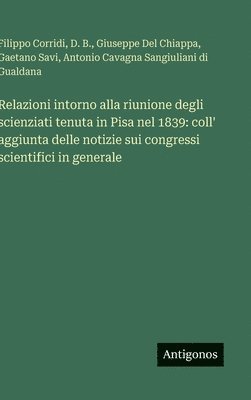 Relazioni intorno alla riunione degli scienziati tenuta in Pisa nel 1839: coll' aggiunta delle notizie sui congressi scientifici in generale