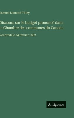 Samuel Leonard Tilley - Discours sur le budget prononcé dans la Chambre des communes du Canada: Vendredi le 24 février 1882, Inbunden