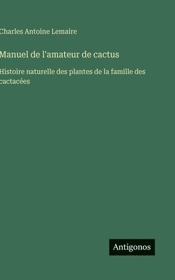 Manuel de l'amateur de cactus: Histoire naturelle des plantes de la famille des cactacées